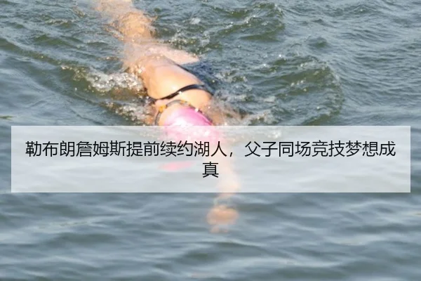 勒布朗詹姆斯提前续约湖人，父子同场竞技梦想成真