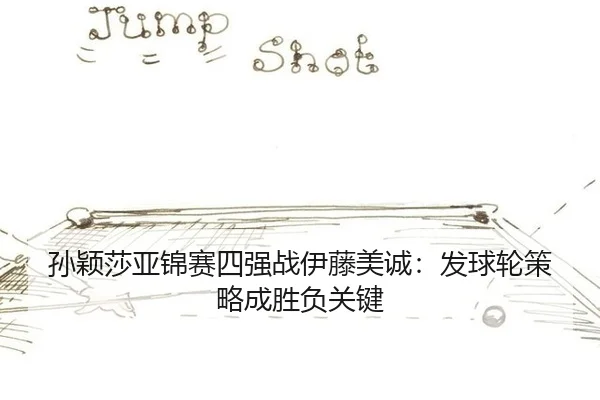 孙颖莎亚锦赛四强战伊藤美诚：发球轮策略成胜负关键
