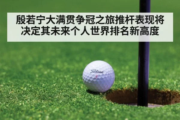 殷若宁大满贯争冠之旅推杆表现将决定其未来个人世界排名新高度