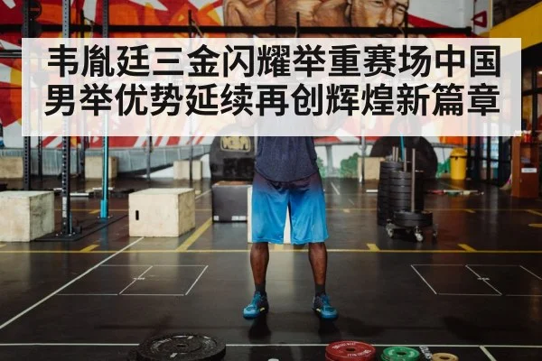 韦胤廷三金闪耀举重赛场中国男举优势延续再创辉煌新篇章