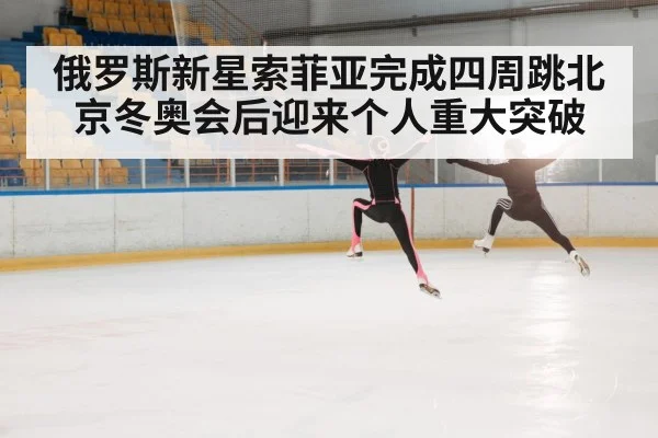 俄罗斯新星索菲亚完成四周跳北京冬奥会后迎来个人重大突破