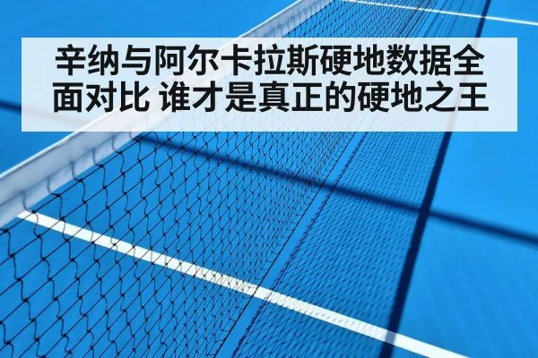 辛纳与阿尔卡拉斯硬地数据全面对比 谁才是真正的硬地之王