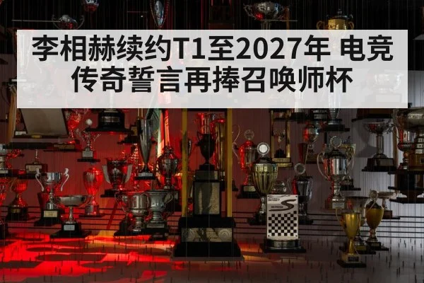 李相赫续约T1至2027年 电竞传奇誓言再捧召唤师杯