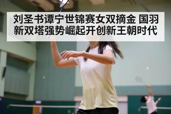 刘圣书谭宁世锦赛女双摘金 国羽新双塔强势崛起开创新王朝时代