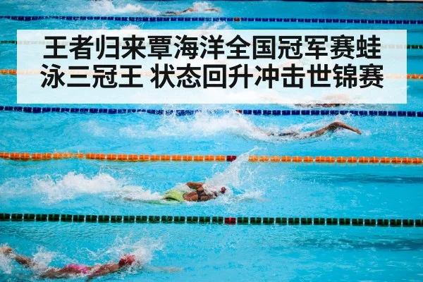 王者归来覃海洋全国冠军赛蛙泳三冠王 状态回升冲击世锦赛