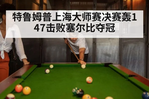 特鲁姆普上海大师赛决赛轰147击败塞尔比夺冠