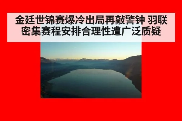 金廷世锦赛爆冷出局再敲警钟 羽联密集赛程安排合理性遭广泛质疑