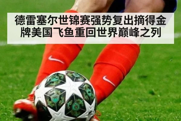 德雷塞尔世锦赛强势复出摘得金牌美国飞鱼重回世界巅峰之列