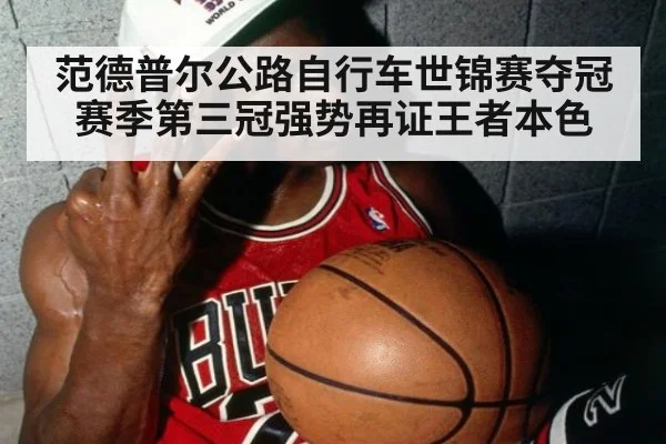范德普尔公路自行车世锦赛夺冠 赛季第三冠强势再证王者本色