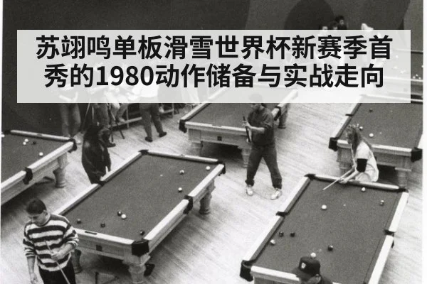 苏翊鸣单板滑雪世界杯新赛季首秀的1980动作储备与实战走向